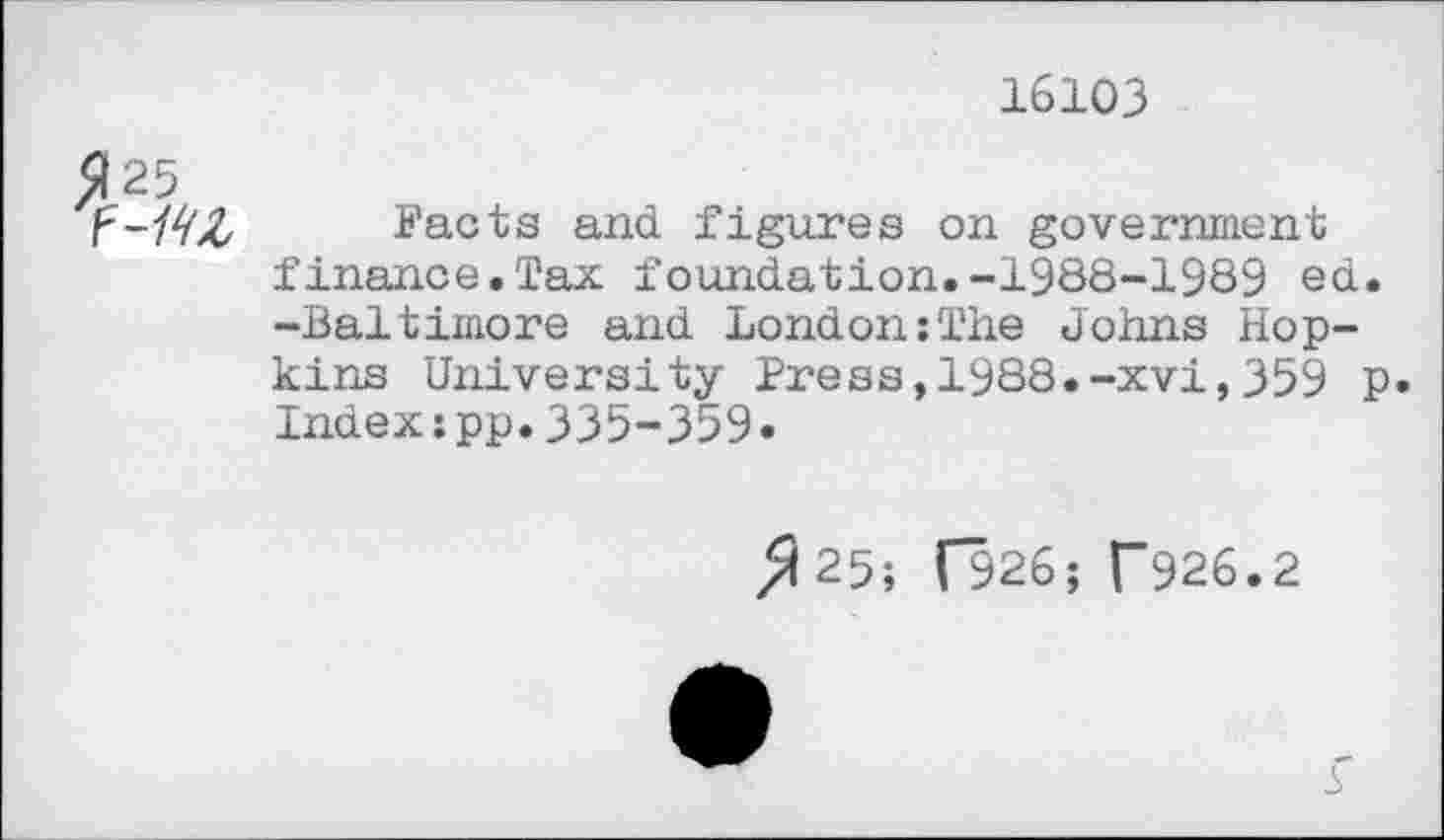 ﻿16103
Facts and figures on government finance.Tax foundation.-1988-1989 ed. -Baltimore and London:The Johns Hopkins University Press,1988.-xvi,359 p. Index;pp.335-359.
^25; [926; f926.2